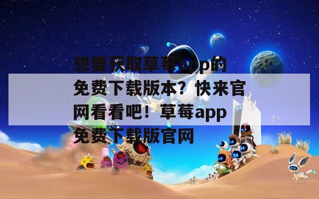 想要获取草莓app的免费下载版本？快来官网看看吧！草莓app免费下载版官网