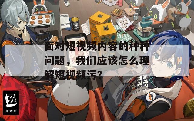 面对短视频内容的种种问题，我们应该怎么理解短视频污？