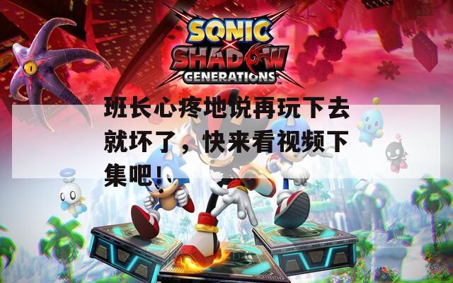 班长心疼地说再玩下去就坏了，快来看视频下集吧！