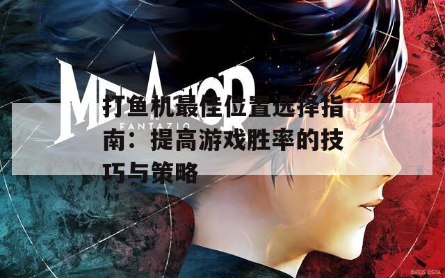 打鱼机最佳位置选择指南：提高游戏胜率的技巧与策略