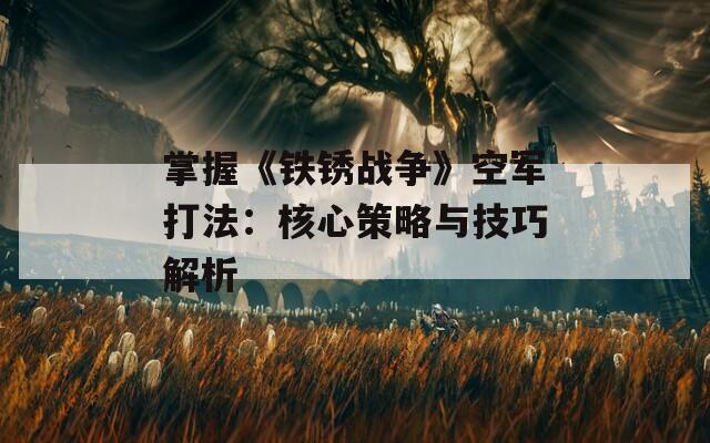 掌握《铁锈战争》空军打法：核心策略与技巧解析