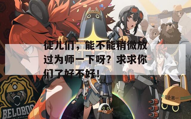徒儿们，能不能稍微放过为师一下呀？求求你们了好不好！