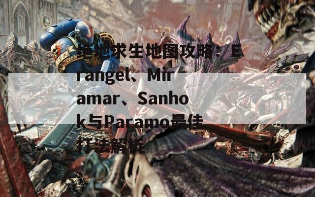 绝地求生地图攻略：Erangel、Miramar、Sanhok与Paramo最佳打法解析