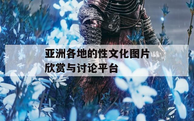 亚洲各地的性文化图片欣赏与讨论平台
