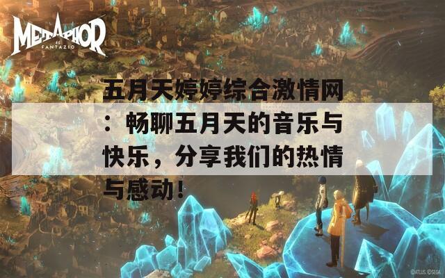 五月天婷婷综合激情网：畅聊五月天的音乐与快乐，分享我们的热情与感动！