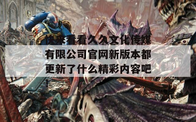 快来看看久久文化传媒有限公司官网新版本都更新了什么精彩内容吧！