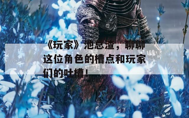 《玩家》池总渣，聊聊这位角色的槽点和玩家们的吐槽！