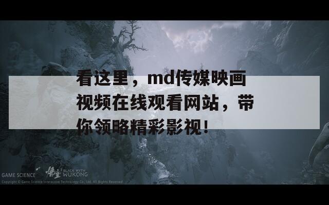 看这里，md传媒映画视频在线观看网站，带你领略精彩影视！