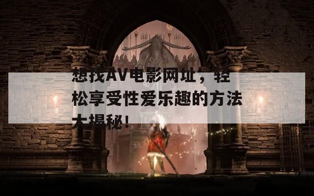 想找AV电影网址，轻松享受性爱乐趣的方法大揭秘！