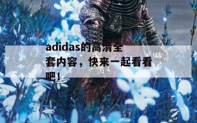 adidas的高清全套内容，快来一起看看吧！