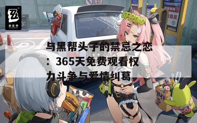与黑帮头子的禁忌之恋：365天免费观看权力斗争与爱情纠葛