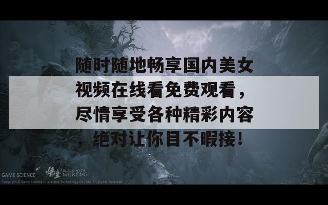 随时随地畅享国内美女视频在线看免费观看，尽情享受各种精彩内容，绝对让你目不暇接！