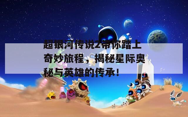 超银河传说2带你踏上奇妙旅程，揭秘星际奥秘与英雄的传承！