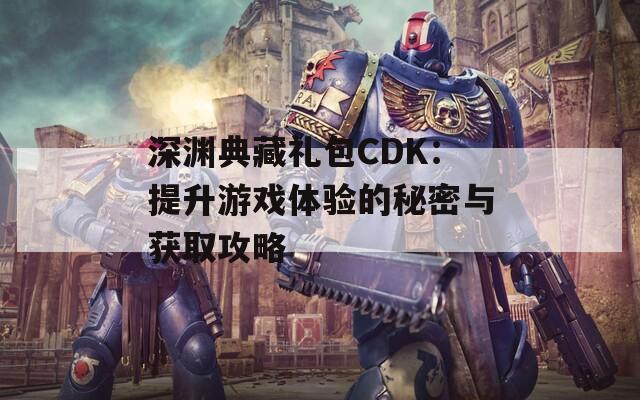 深渊典藏礼包CDK：提升游戏体验的秘密与获取攻略