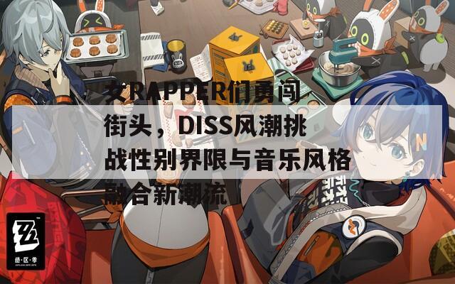 女RAPPER们勇闯街头，DISS风潮挑战性别界限与音乐风格融合新潮流