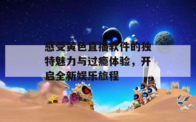 感受黄色直播软件的独特魅力与过瘾体验，开启全新娱乐旅程
