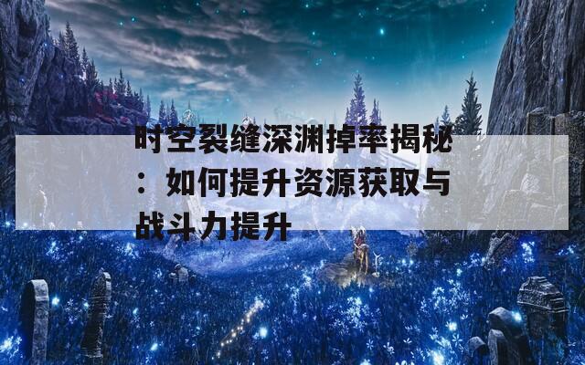 时空裂缝深渊掉率揭秘：如何提升资源获取与战斗力提升