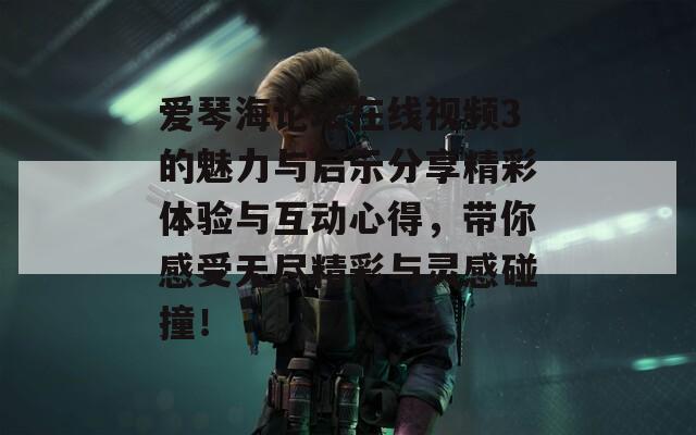 爱琴海论坛在线视频3的魅力与启示分享精彩体验与互动心得，带你感受无尽精彩与灵感碰撞！