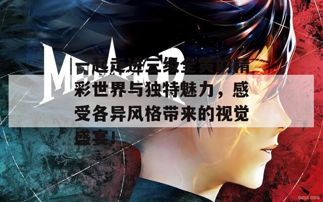 一起走进三级全黄的精彩世界与独特魅力，感受各异风格带来的视觉盛宴！