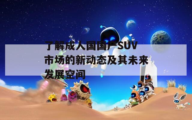 了解成人国国产SUV市场的新动态及其未来发展空间