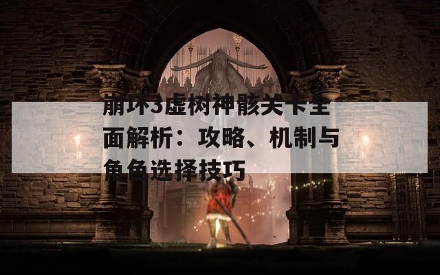 崩坏3虚树神骸关卡全面解析：攻略、机制与角色选择技巧