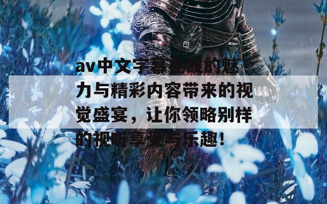 av中文字幕在线的魅力与精彩内容带来的视觉盛宴，让你领略别样的视听享受与乐趣！