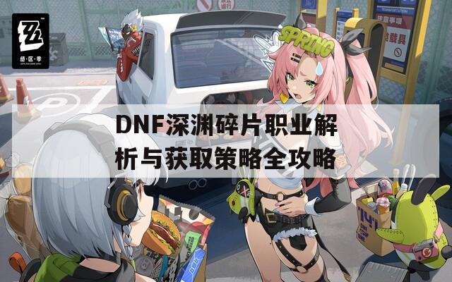 DNF深渊碎片职业解析与获取策略全攻略