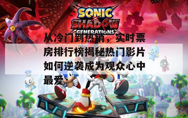 从冷门到热销，实时票房排行榜揭秘热门影片如何逆袭成为观众心中最爱