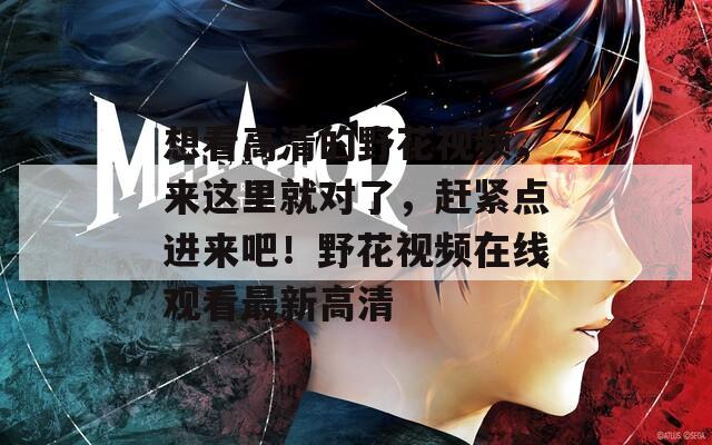 想看高清的野花视频，来这里就对了，赶紧点进来吧！野花视频在线观看最新高清