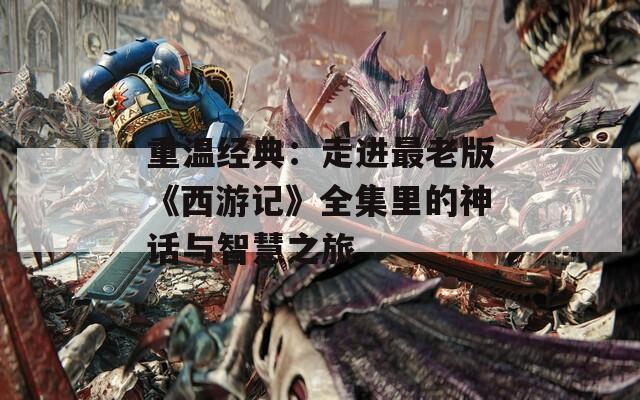重温经典：走进最老版《西游记》全集里的神话与智慧之旅
