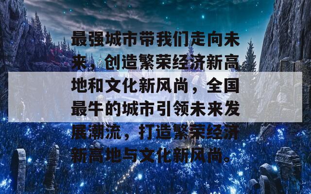 最强城市带我们走向未来，创造繁荣经济新高地和文化新风尚，全国最牛的城市引领未来发展潮流，打造繁荣经济新高地与文化新风尚。