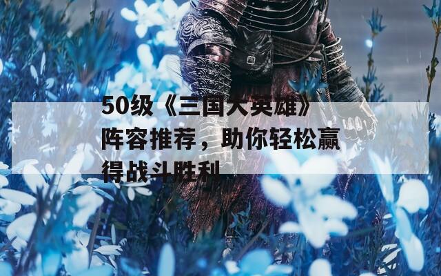 50级《三国大英雄》阵容推荐，助你轻松赢得战斗胜利