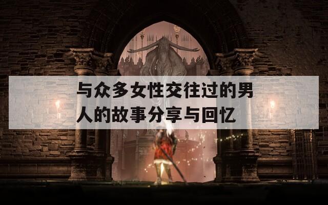 与众多女性交往过的男人的故事分享与回忆