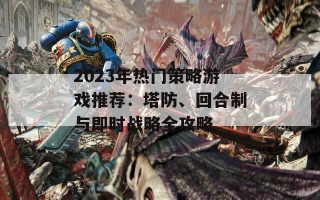 2023年热门策略游戏推荐：塔防、回合制与即时战略全攻略