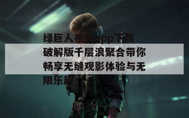 绿巨人视频app下载破解版千层浪聚合带你畅享无缝观影体验与无限乐趣