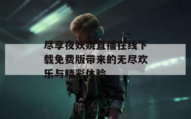 尽享夜妖娆直播在线下载免费版带来的无尽欢乐与精彩体验