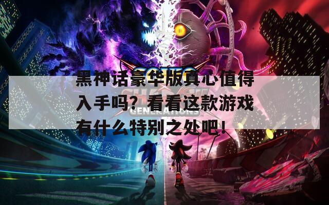 黑神话豪华版真心值得入手吗？看看这款游戏有什么特别之处吧！