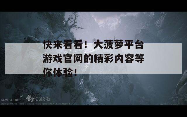快来看看！大菠萝平台游戏官网的精彩内容等你体验！