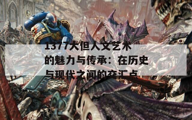 1377大但人文艺术的魅力与传承：在历史与现代之间的交汇点