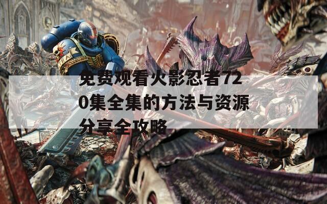 免费观看火影忍者720集全集的方法与资源分享全攻略