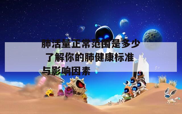 肺活量正常范围是多少 了解你的肺健康标准与影响因素