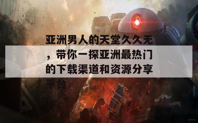 亚洲男人的天堂久久无，带你一探亚洲最热门的下载渠道和资源分享平台