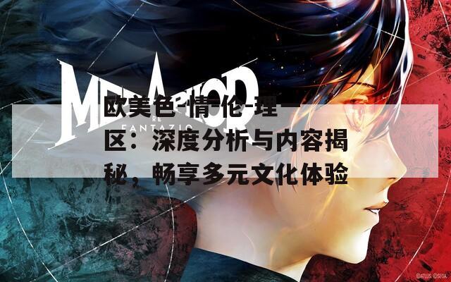 欧美色-情-伦-理一区：深度分析与内容揭秘，畅享多元文化体验