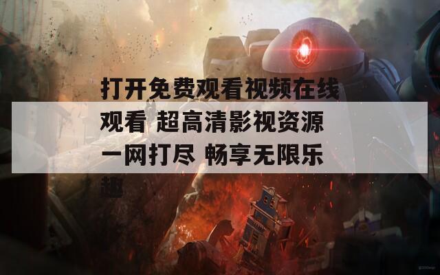 打开免费观看视频在线观看 超高清影视资源一网打尽 畅享无限乐趣