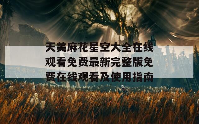 天美麻花星空大全在线观看免费最新完整版免费在线观看及使用指南