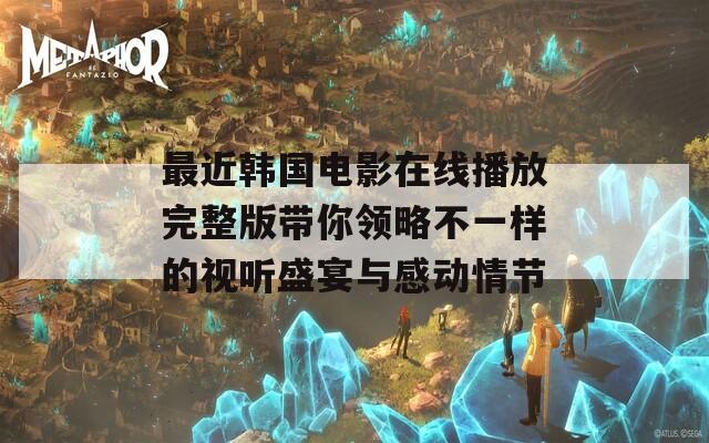 最近韩国电影在线播放完整版带你领略不一样的视听盛宴与感动情节