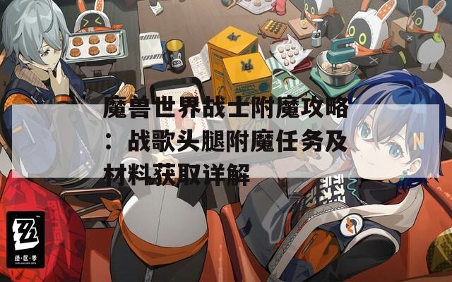 魔兽世界战士附魔攻略：战歌头腿附魔任务及材料获取详解