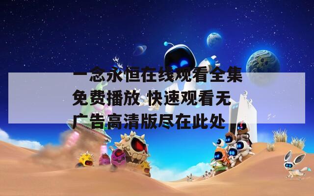 一念永恒在线观看全集免费播放 快速观看无广告高清版尽在此处