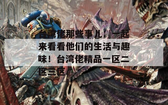 台湾佬那些事儿：一起来看看他们的生活与趣味！台湾佬精品一区二区三区