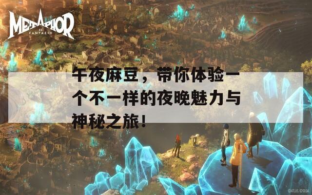 午夜麻豆，带你体验一个不一样的夜晚魅力与神秘之旅！